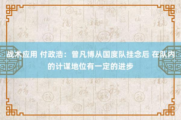 战术应用 付政浩：曾凡博从国度队挂念后 在队内的计谋地位有一定的进步