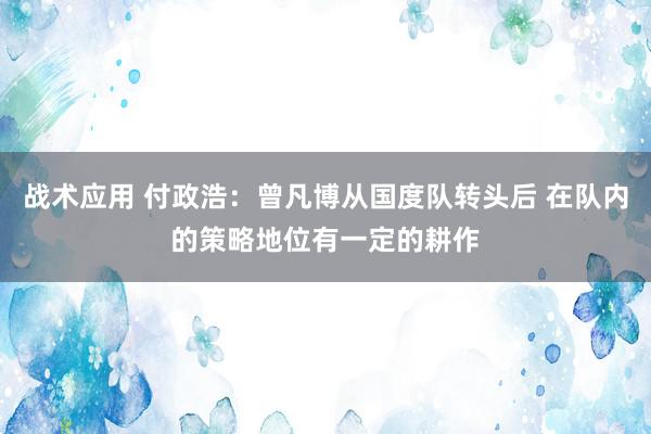 战术应用 付政浩：曾凡博从国度队转头后 在队内的策略地位有一定的耕作