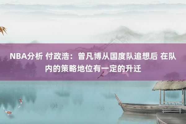 NBA分析 付政浩：曾凡博从国度队追想后 在队内的策略地位有一定的升迁