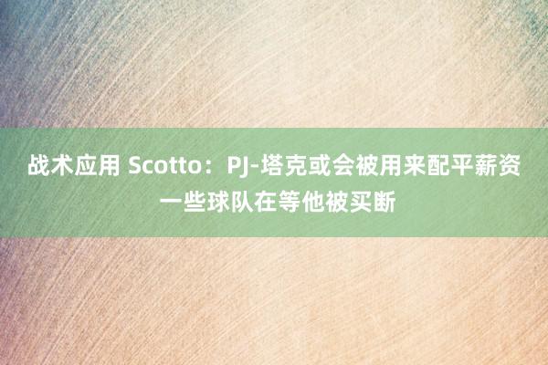 战术应用 Scotto：PJ-塔克或会被用来配平薪资 一些球队在等他被买断