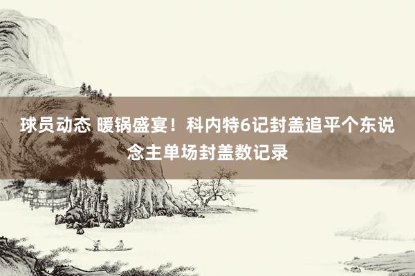 球员动态 暖锅盛宴！科内特6记封盖追平个东说念主单场封盖数记录