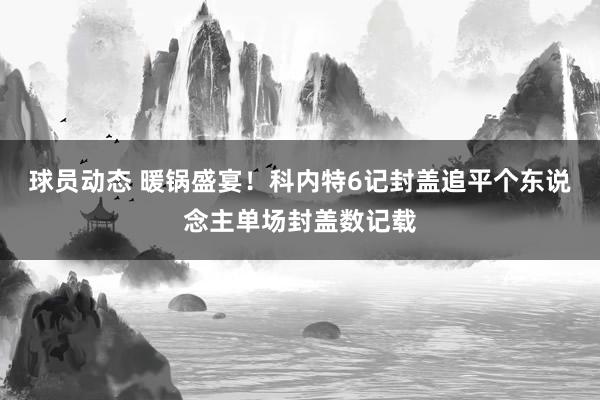 球员动态 暖锅盛宴！科内特6记封盖追平个东说念主单场封盖数记载