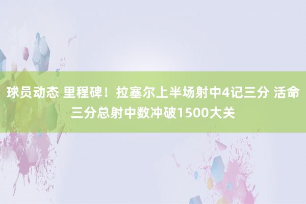 球员动态 里程碑！拉塞尔上半场射中4记三分 活命三分总射中数冲破1500大关