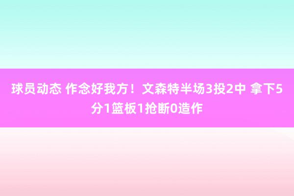 球员动态 作念好我方！文森特半场3投2中 拿下5分1篮板1抢断0造作