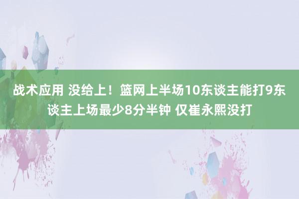 战术应用 没给上！篮网上半场10东谈主能打9东谈主上场最少8分半钟 仅崔永熙没打