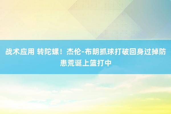 战术应用 转陀螺！杰伦-布朗抓球打破回身过掉防患荒诞上篮打中