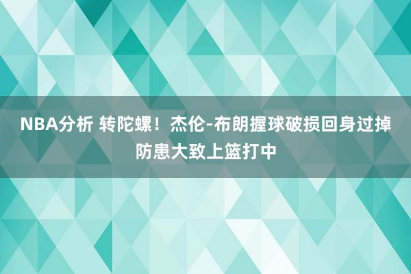 NBA分析 转陀螺！杰伦-布朗握球破损回身过掉防患大致上篮打中