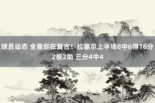 球员动态 全靠你在复古！拉塞尔上半场8中6得16分2板2助 三分4中4