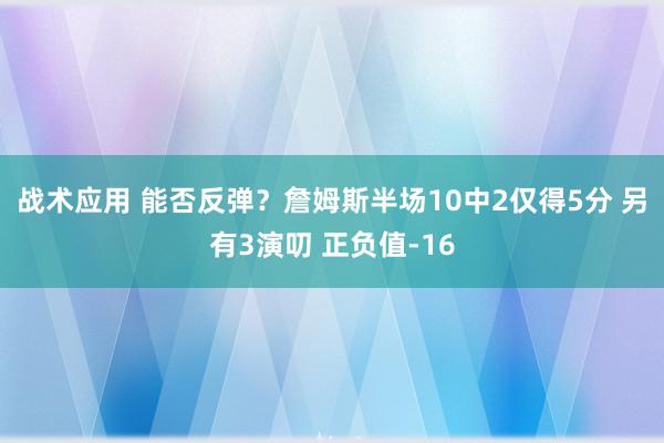 战术应用 能否反弹？詹姆斯半场10中2仅得5分 另有3演叨 正负值-16