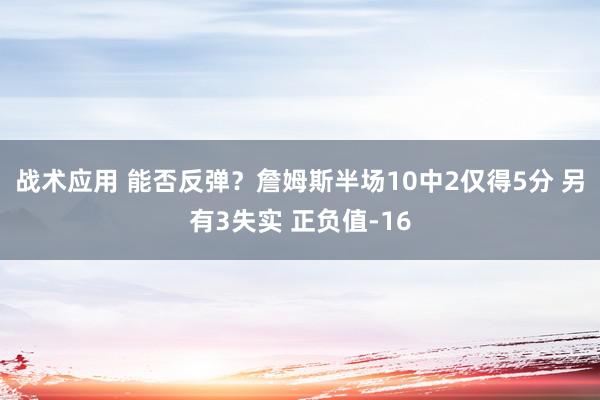 战术应用 能否反弹？詹姆斯半场10中2仅得5分 另有3失实 正负值-16