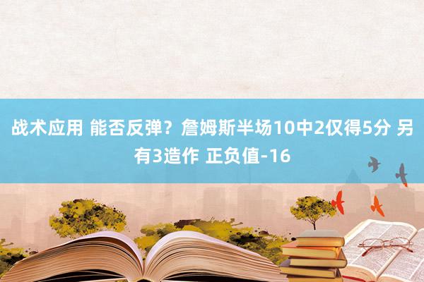 战术应用 能否反弹？詹姆斯半场10中2仅得5分 另有3造作 正负值-16