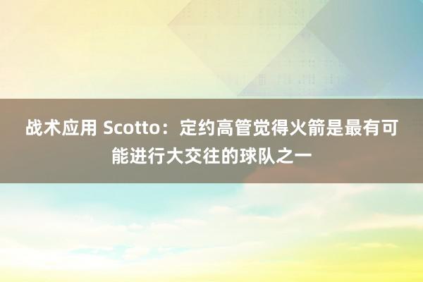 战术应用 Scotto：定约高管觉得火箭是最有可能进行大交往的球队之一