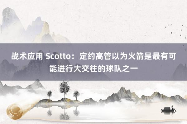 战术应用 Scotto：定约高管以为火箭是最有可能进行大交往的球队之一