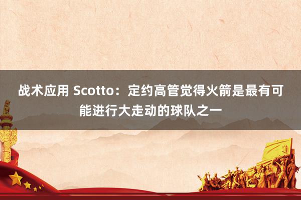 战术应用 Scotto：定约高管觉得火箭是最有可能进行大走动的球队之一