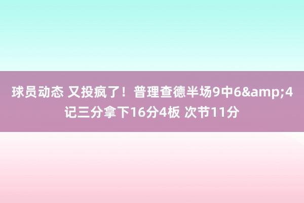 球员动态 又投疯了！普理查德半场9中6&4记三分拿下16分4板 次节11分