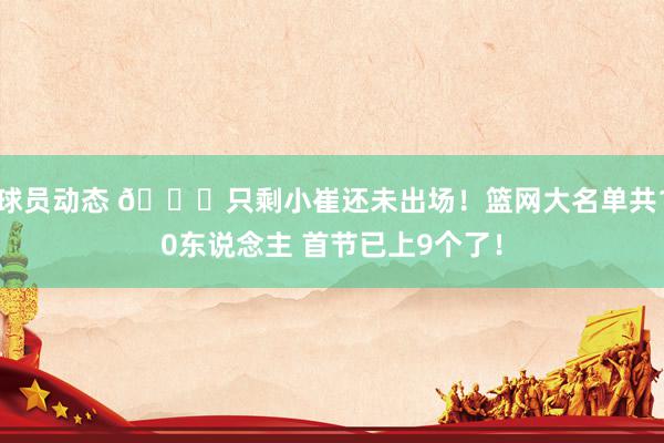 球员动态 👀只剩小崔还未出场！篮网大名单共10东说念主 首节已上9个了！