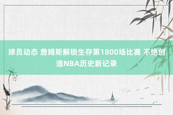 球员动态 詹姆斯解锁生存第1800场比赛 不绝创造NBA历史新记录