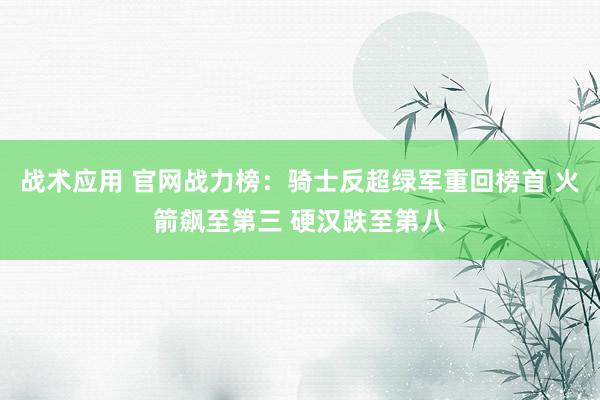 战术应用 官网战力榜：骑士反超绿军重回榜首 火箭飙至第三 硬汉跌至第八