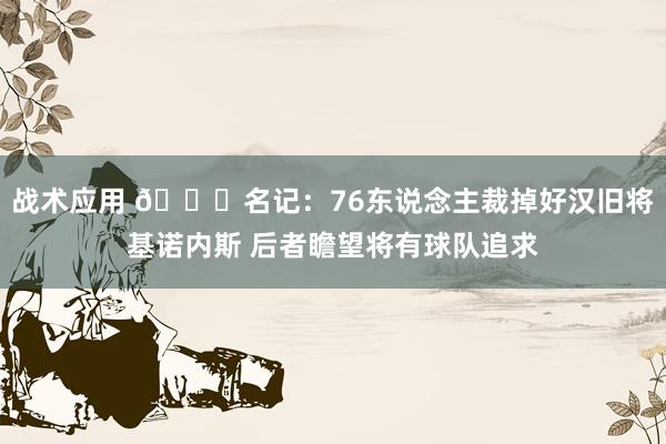 战术应用 👀名记：76东说念主裁掉好汉旧将基诺内斯 后者瞻望将有球队追求