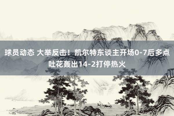 球员动态 大举反击！凯尔特东谈主开场0-7后多点吐花轰出14-2打停热火