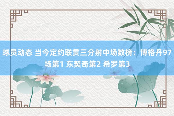 球员动态 当今定约联贯三分射中场数榜：博格丹97场第1 东契奇第2 希罗第3