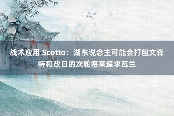 战术应用 Scotto：湖东说念主可能会打包文森特和改日的次轮签来追求瓦兰