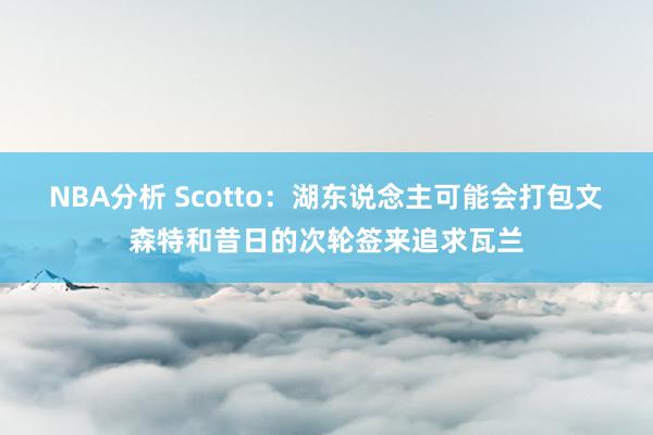 NBA分析 Scotto：湖东说念主可能会打包文森特和昔日的次轮签来追求瓦兰