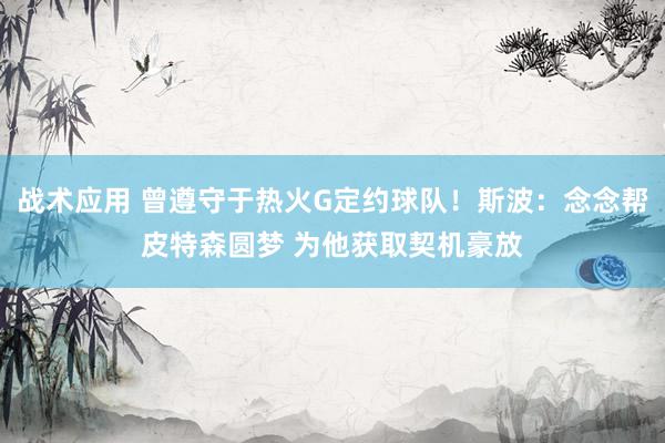 战术应用 曾遵守于热火G定约球队！斯波：念念帮皮特森圆梦 为他获取契机豪放