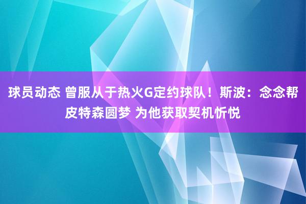 球员动态 曾服从于热火G定约球队！斯波：念念帮皮特森圆梦 为他获取契机忻悦