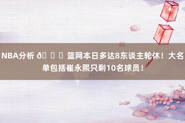 NBA分析 👀篮网本日多达8东谈主轮休！大名单包括崔永熙只剩10名球员！