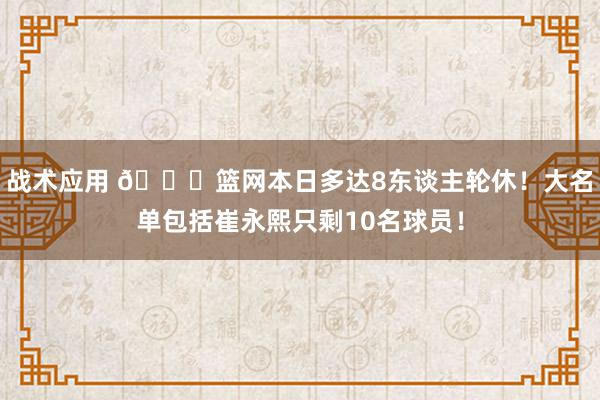 战术应用 👀篮网本日多达8东谈主轮休！大名单包括崔永熙只剩10名球员！