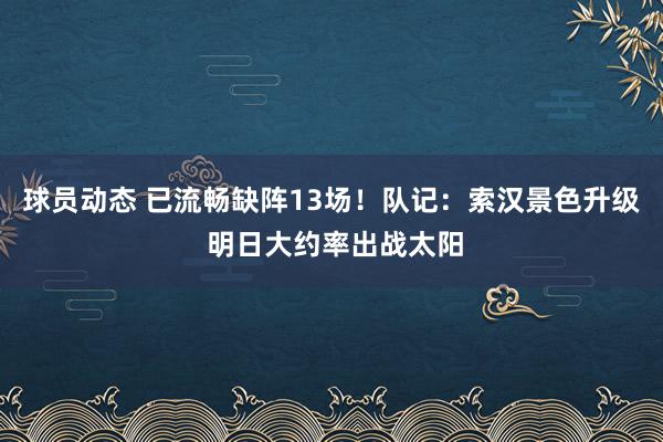 球员动态 已流畅缺阵13场！队记：索汉景色升级 明日大约率出战太阳