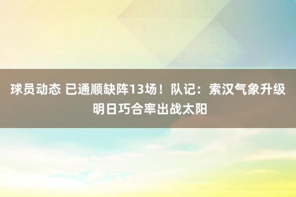 球员动态 已通顺缺阵13场！队记：索汉气象升级 明日巧合率出战太阳