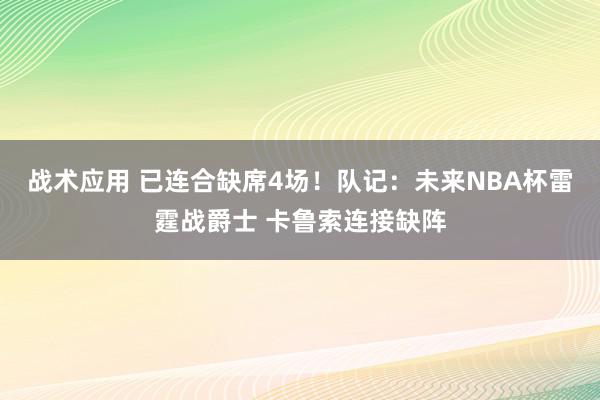 战术应用 已连合缺席4场！队记：未来NBA杯雷霆战爵士 卡鲁索连接缺阵