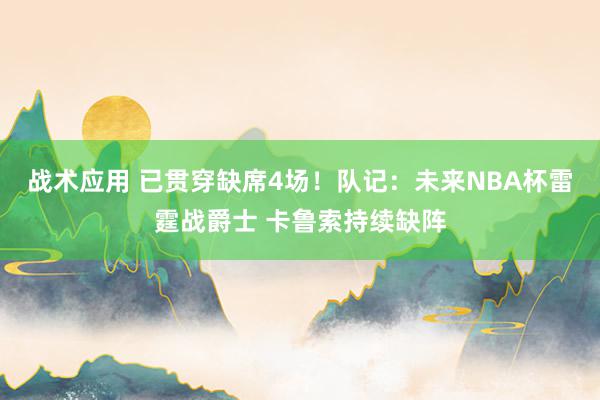 战术应用 已贯穿缺席4场！队记：未来NBA杯雷霆战爵士 卡鲁索持续缺阵