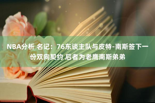 NBA分析 名记：76东谈主队与皮特-南斯签下一份双向契约 后者为老鹰南斯弟弟