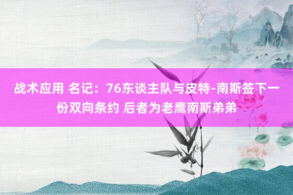 战术应用 名记：76东谈主队与皮特-南斯签下一份双向条约 后者为老鹰南斯弟弟