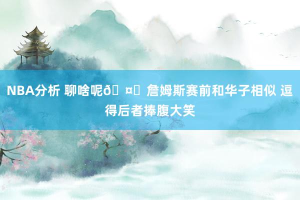 NBA分析 聊啥呢🤔詹姆斯赛前和华子相似 逗得后者捧腹大笑