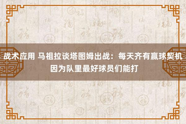 战术应用 马祖拉谈塔图姆出战：每天齐有赢球契机 因为队里最好球员们能打