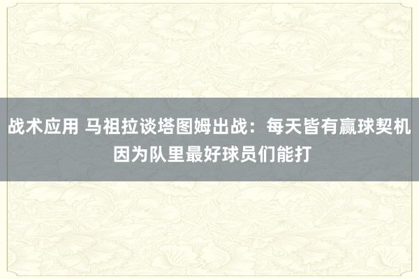 战术应用 马祖拉谈塔图姆出战：每天皆有赢球契机 因为队里最好球员们能打