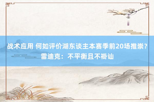 战术应用 何如评价湖东谈主本赛季前20场推崇？雷迪克：不平衡且不褂讪