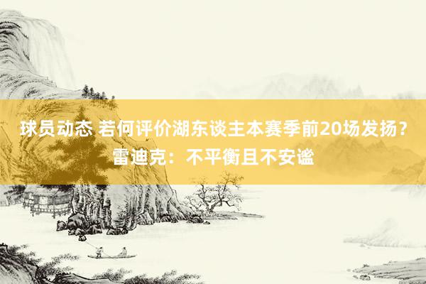 球员动态 若何评价湖东谈主本赛季前20场发扬？雷迪克：不平衡且不安谧