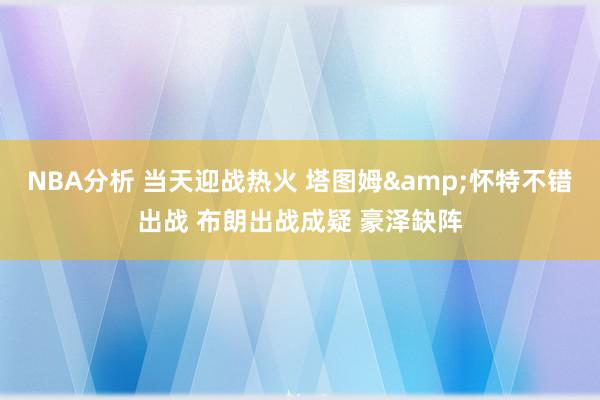 NBA分析 当天迎战热火 塔图姆&怀特不错出战 布朗出战成疑 豪泽缺阵