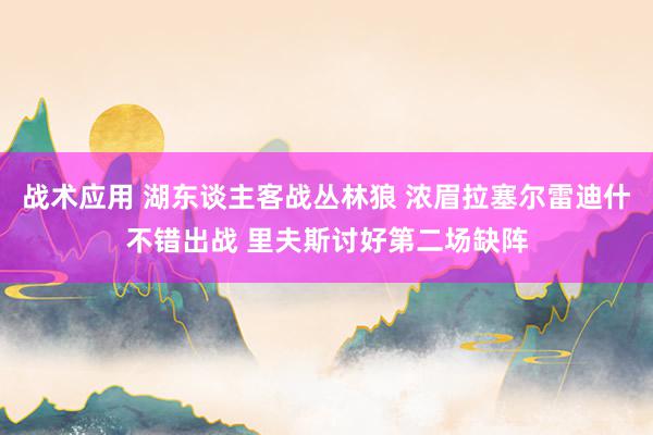 战术应用 湖东谈主客战丛林狼 浓眉拉塞尔雷迪什不错出战 里夫斯讨好第二场缺阵