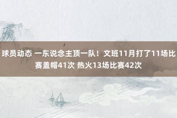 球员动态 一东说念主顶一队！文班11月打了11场比赛盖帽41次 热火13场比赛42次