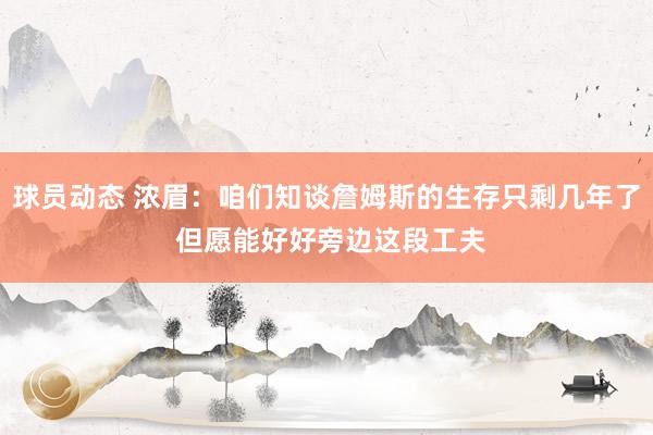 球员动态 浓眉：咱们知谈詹姆斯的生存只剩几年了 但愿能好好旁边这段工夫