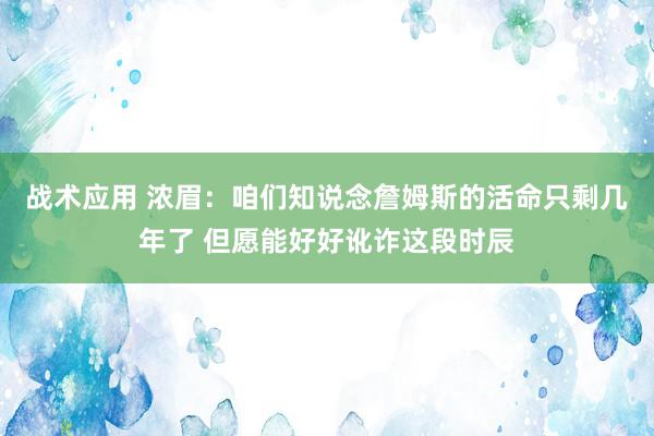 战术应用 浓眉：咱们知说念詹姆斯的活命只剩几年了 但愿能好好讹诈这段时辰