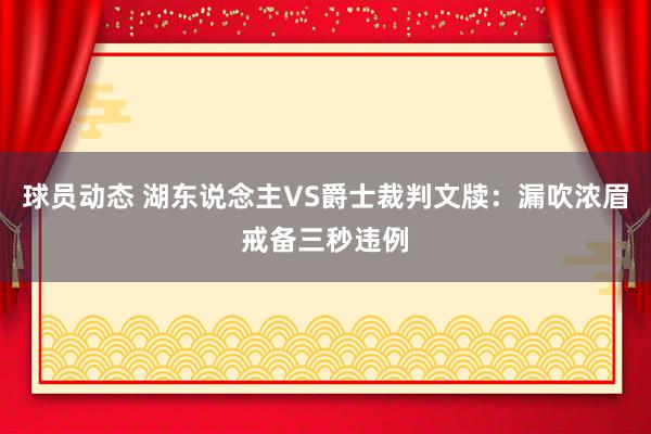 球员动态 湖东说念主VS爵士裁判文牍：漏吹浓眉戒备三秒违例