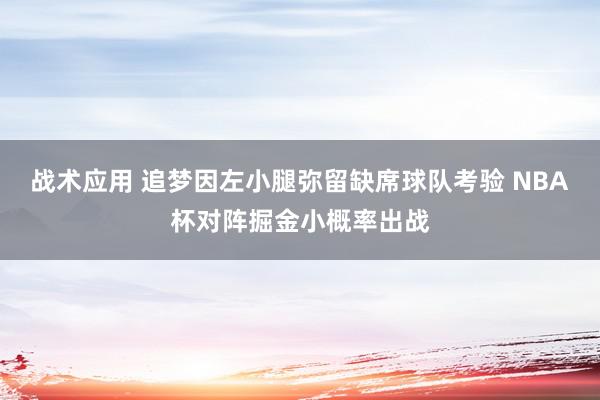 战术应用 追梦因左小腿弥留缺席球队考验 NBA杯对阵掘金小概率出战