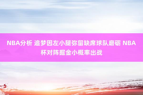 NBA分析 追梦因左小腿弥留缺席球队磨砺 NBA杯对阵掘金小概率出战